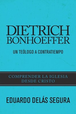 Dietrich Bonhoeffer: Un teólogo a contratiempo